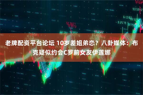 老牌配资平台论坛 10岁差姐弟恋？八卦媒体：布克疑似约会C罗前女友伊莲娜