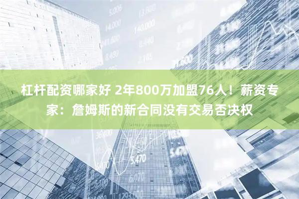 杠杆配资哪家好 2年800万加盟76人！薪资专家：詹姆斯的新合同没有交易否决权