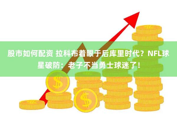 股市如何配资 拉科布着眼于后库里时代？NFL球星破防：老子不当勇士球迷了！