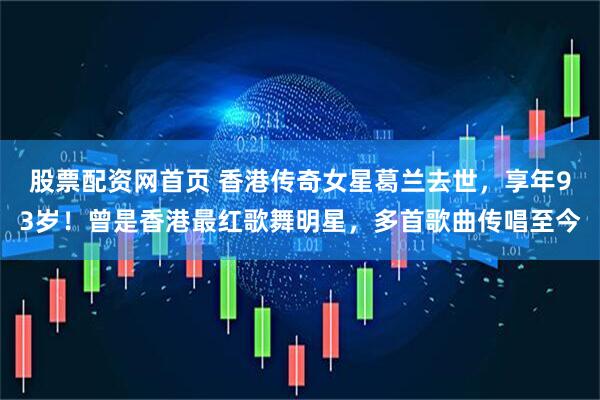 股票配资网首页 香港传奇女星葛兰去世，享年93岁！曾是香港最红歌舞明星，多首歌曲传唱至今