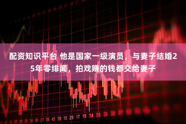配资知识平台 他是国家一级演员，与妻子结婚25年零绯闻，拍戏赚的钱都交给妻子